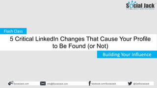 How to Use LinkedIn for New
Business Development
Influencer Development
Are You a Business Influencer?
SocialJack.com facebook.com/SocialJackinfo@SocialJack.com @GetSocialJack
Building Your Influence
Flash Class
5 Critical LinkedIn Changes That Cause Your Profile
to Be Found (or Not)
 