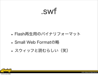 .swf

          • Flash再生用のバイナリフォーマット
          • Small Web Formatの略
          • スウィッフと読むらしい（笑）


13年2月18日月曜日
 