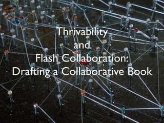 Thrivability
             and
     Flash Collaboration:
Drafting a Collaborative Book
 