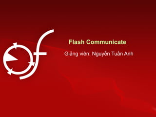Flash Communicate
Giảng viên: Nguyễn Tuấn Anh
 