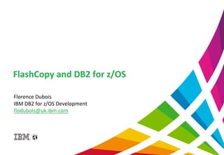Florence Dubois
IBM DB2 for z/OS Development
flodubois@uk.ibm.com
FlashCopy and DB2 for z/OS
 