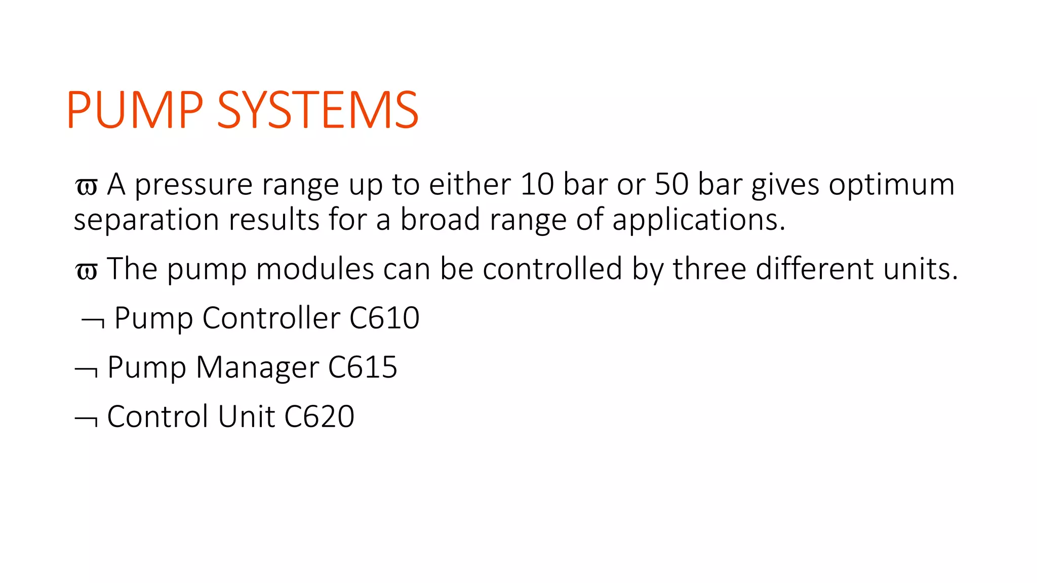 PUMP SYSTEMS
 A pressure range up to either 10 bar or 50 bar gives optimum
separation results for a broad range of applications.
 The pump modules can be controlled by three different units.
 Pump Controller C610
 Pump Manager C615
 Control Unit C620
 
