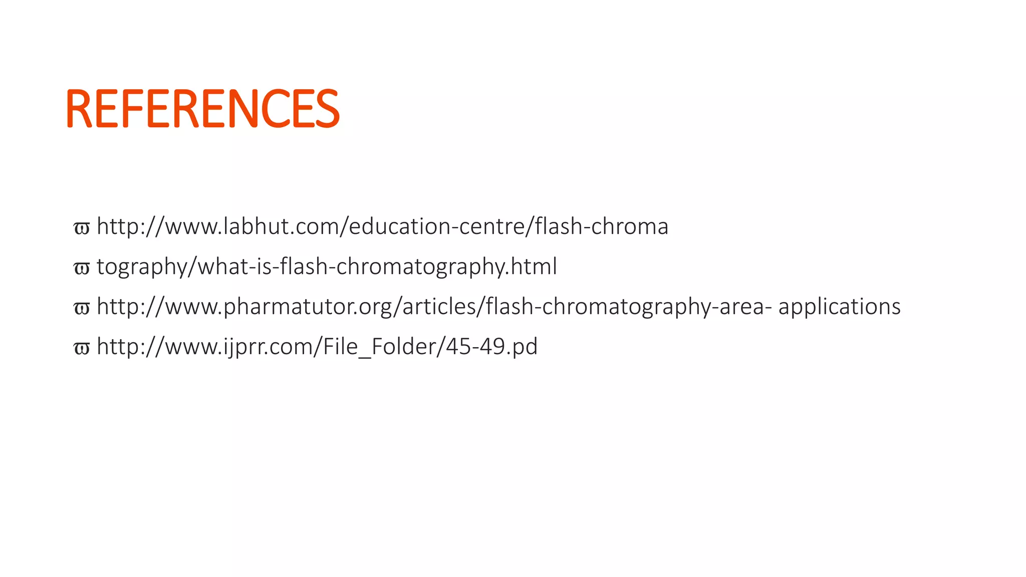 REFERENCES
 http://www.labhut.com/education-centre/flash-chroma
 tography/what-is-flash-chromatography.html
 http://www.pharmatutor.org/articles/flash-chromatography-area- applications
 http://www.ijprr.com/File_Folder/45-49.pd
 