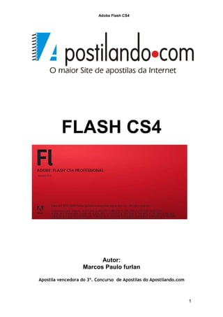 Adobe Flash CS4




          FLASH CS4




                          Autor:
                    Marcos Paulo furlan

Apostila vencedora do 3º. Concurso de Apostilas do Apostilando.com



                                                                     1
 