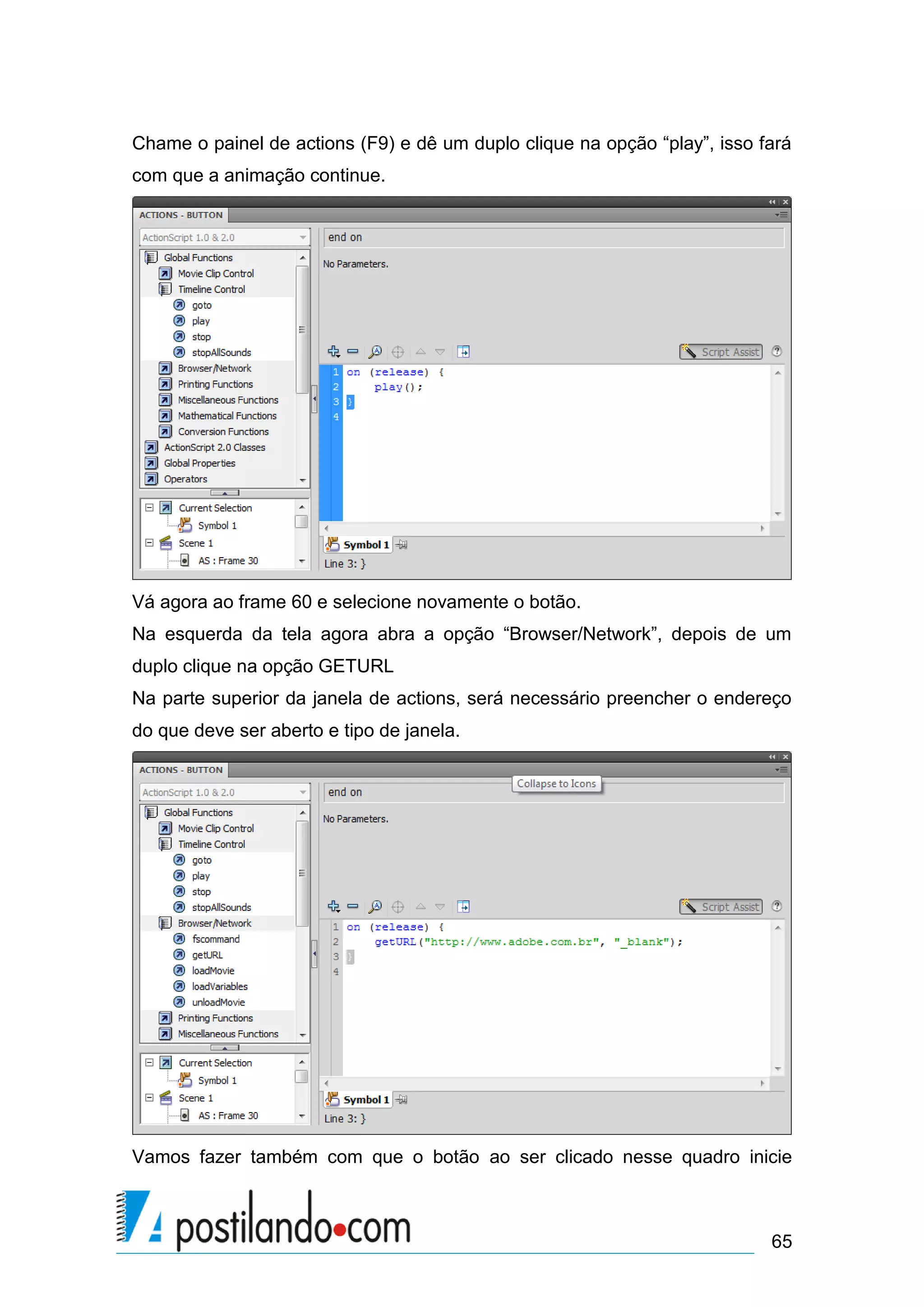 Chame o painel de actions (F9) e dê um duplo clique na opção “play”, isso fará
com que a animação continue.




Vá agora ao frame 60 e selecione novamente o botão.
Na esquerda da tela agora abra a opção “Browser/Network”, depois de um
duplo clique na opção GETURL
Na parte superior da janela de actions, será necessário preencher o endereço
do que deve ser aberto e tipo de janela.




Vamos fazer também com que o botão ao ser clicado nesse quadro inicie



                                                                           65
 