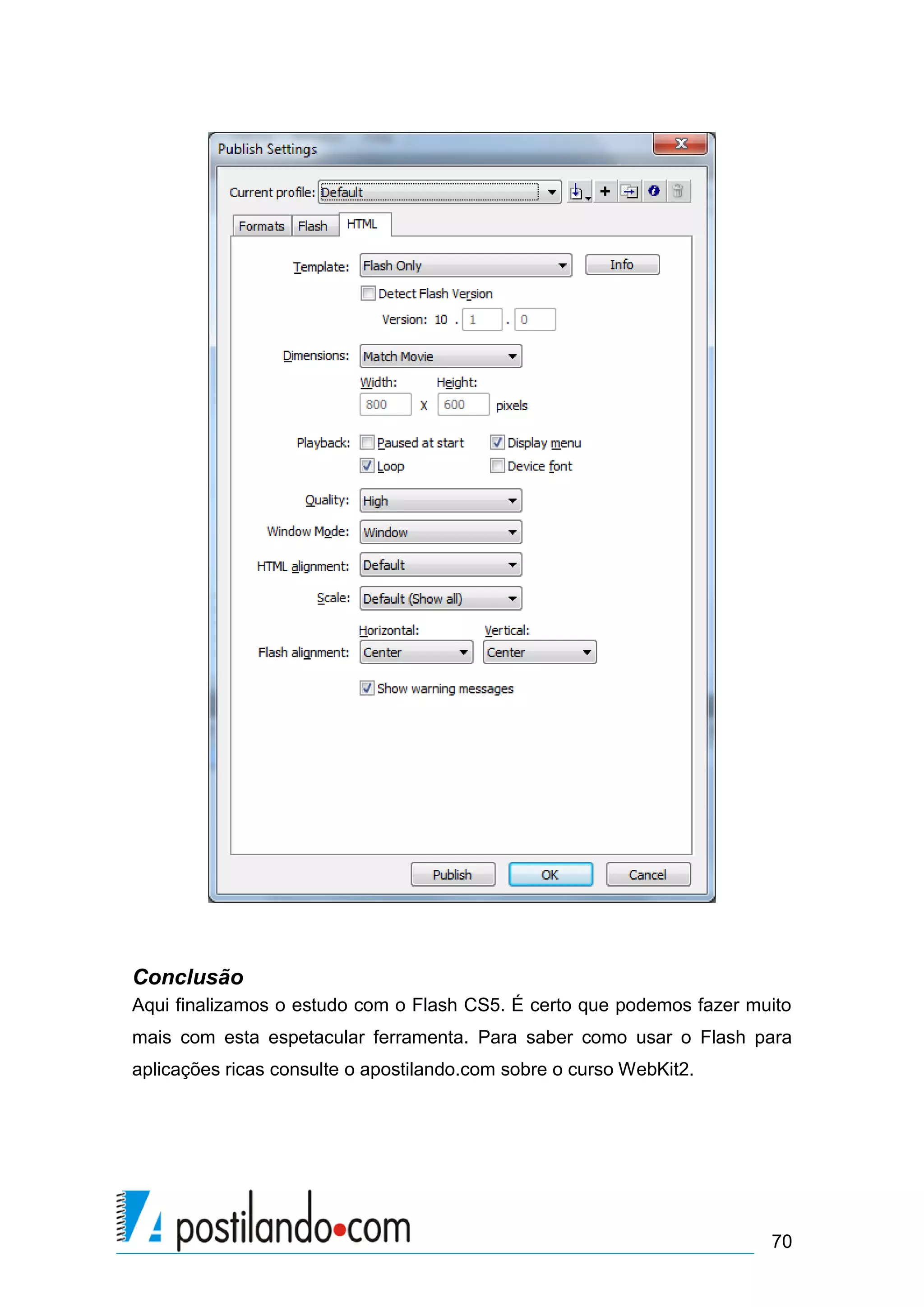 Conclusão
Aqui finalizamos o estudo com o Flash CS5. É certo que podemos fazer muito
mais com esta espetacular ferramenta. Para saber como usar o Flash para
aplicações ricas consulte o apostilando.com sobre o curso WebKit2.




                                                                       70
 