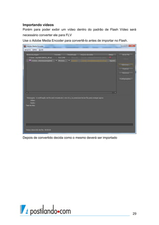 Importando vídeos
Porém para poder exibir um vídeo dentro do padrão de Flash Vídeo será
necessário converter ele para FLV
Use o Adobe Media Encoder para convertê-lo antes de importar no Flash.




Depois de convertido decida como o mesmo deverá ser importado




                                                                         29
 