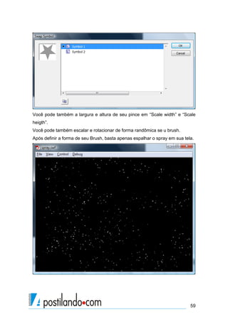 Você pode também a largura e altura de seu pince em “Scale width” e “Scale
heigth”.
Você pode também escalar e rotacionar de forma randômica se u brush.
Após definir a forma de seu Brush, basta apenas espalhar o spray em sua tela.




                                                                           59
 