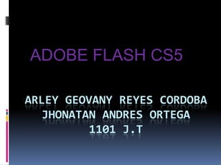 ADOBE FLASH CS5

ARLEY GEOVANY REYES CORDOBA
   JHONATAN ANDRES ORTEGA
          1101 J.T
 