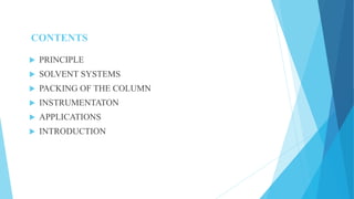 CONTENTS
 PRINCIPLE
 SOLVENT SYSTEMS
 PACKING OF THE COLUMN
 INSTRUMENTATON
 APPLICATIONS
 INTRODUCTION
 