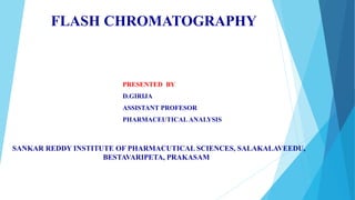 FLASH CHROMATOGRAPHY
PRESENTED BY
D.GIRIJA
ASSISTANT PROFESOR
PHARMACEUTICAL ANALYSIS
SANKAR REDDY INSTITUTE OF PHARMACUTICAL SCIENCES, SALAKALAVEEDU,
BESTAVARIPETA, PRAKASAM
 