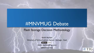 #MNVMUG Debate
Flash Storage Decision Methodology
Keith Norbie
Director of Virtualization, Server, Storage - East
Keith.Norbie@tig.com
@keithnorbie
 