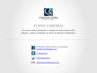 Es un newsletter destinado a compartir información entre
colegas y amigos ocupados en temas de Recursos Humanos.
/CeballosSerra
El Blog de Ceballos Serra y sus Invitados
ceballosserra.blogspot.com
@GCeballosSerra
guillermo@ceballosserra.com
 