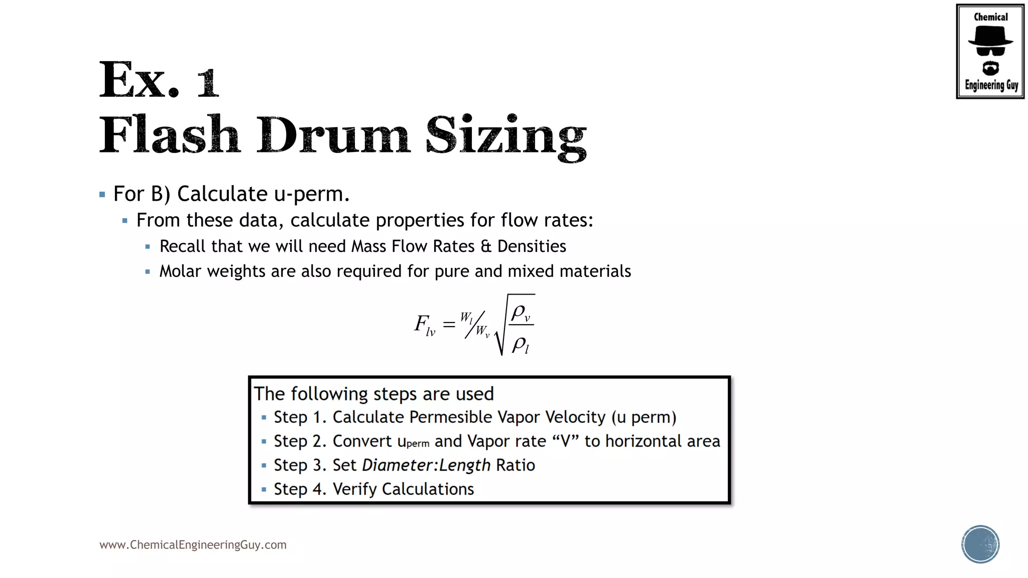 www.ChemicalEngineeringGuy.com
 For B) Calculate u-perm.
 From these data, calculate properties for flow rates:
 Recall that we will need Mass Flow Rates & Densities
 Molar weights are also required for pure and mixed materials
l
v
W v
Wlv
l
F



 