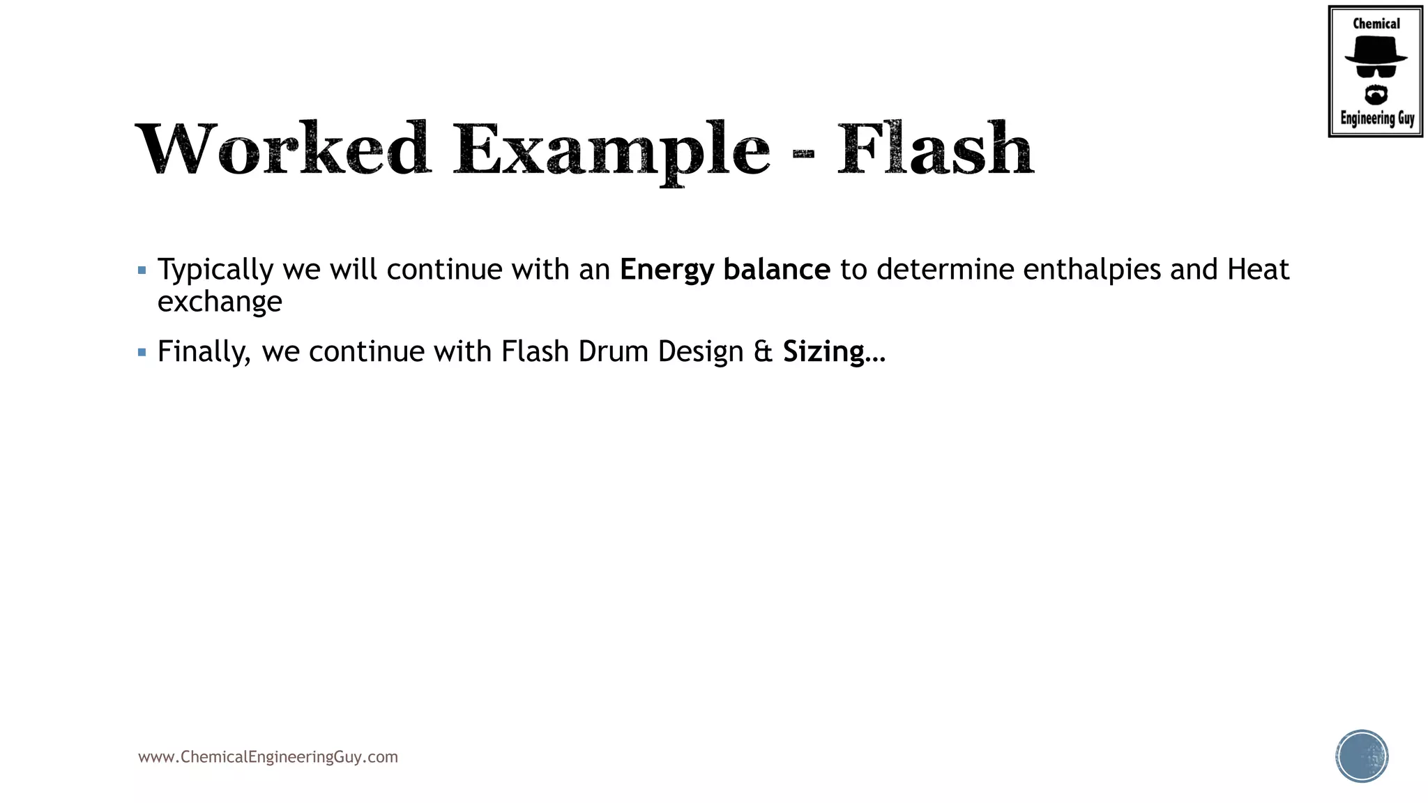 www.ChemicalEngineeringGuy.com
 Typically we will continue with an Energy balance to determine enthalpies and Heat
exchange
 Finally, we continue with Flash Drum Design & Sizing…
 