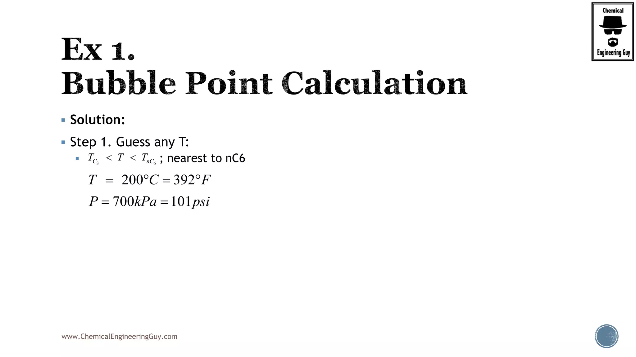 www.ChemicalEngineeringGuy.com
 Solution:
 Step 1. Guess any T:
 ; nearest to nC63 6C nCT T T 
200 392
700 101
T C F
P kPa psi
   
 
 