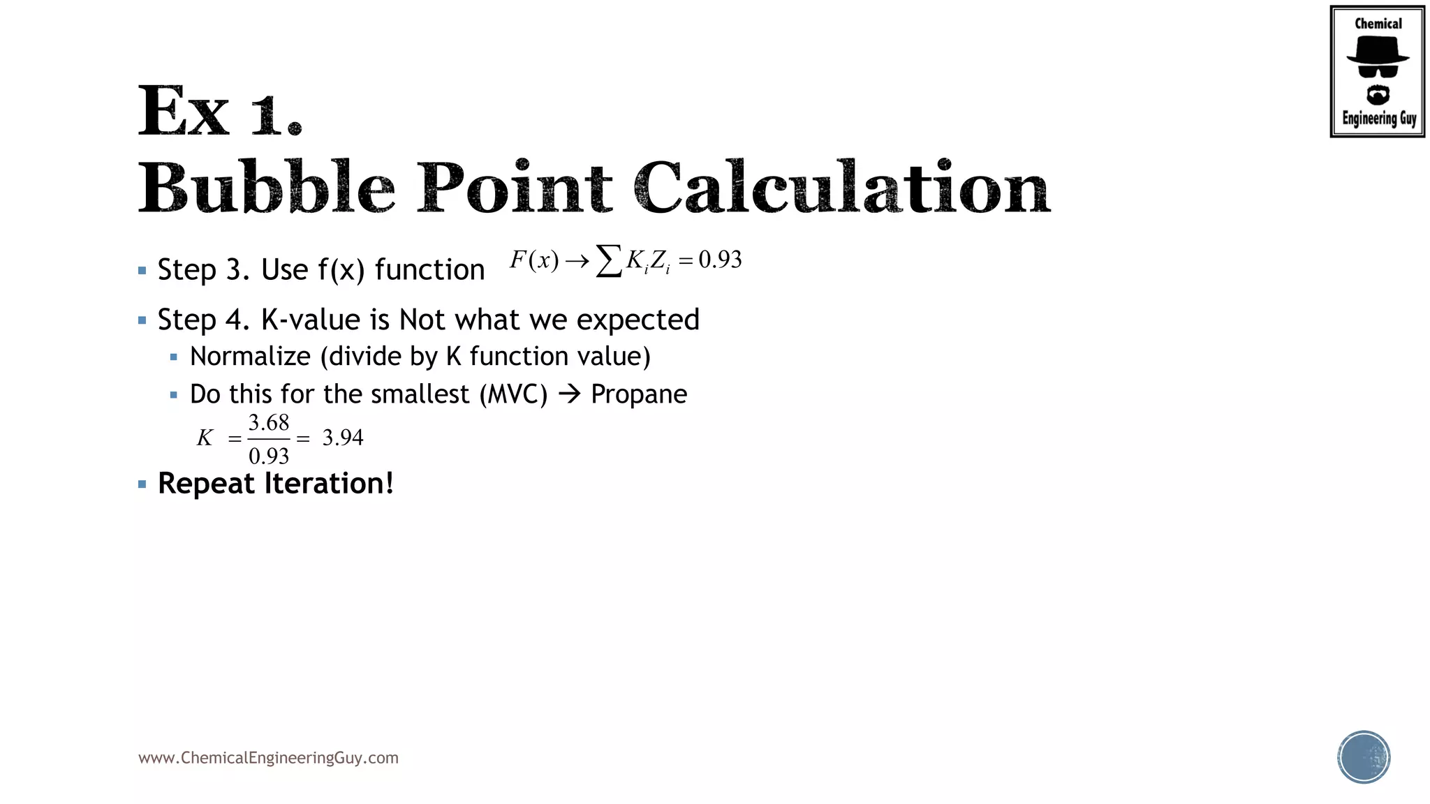 www.ChemicalEngineeringGuy.com
 Step 3. Use f(x) function
 Step 4. K-value is Not what we expected
 Normalize (divide by K function value)
 Do this for the smallest (MVC)  Propane
 Repeat Iteration!
( ) 0.93i iF x K Z 
3.68
3.94
0.93
K  
 