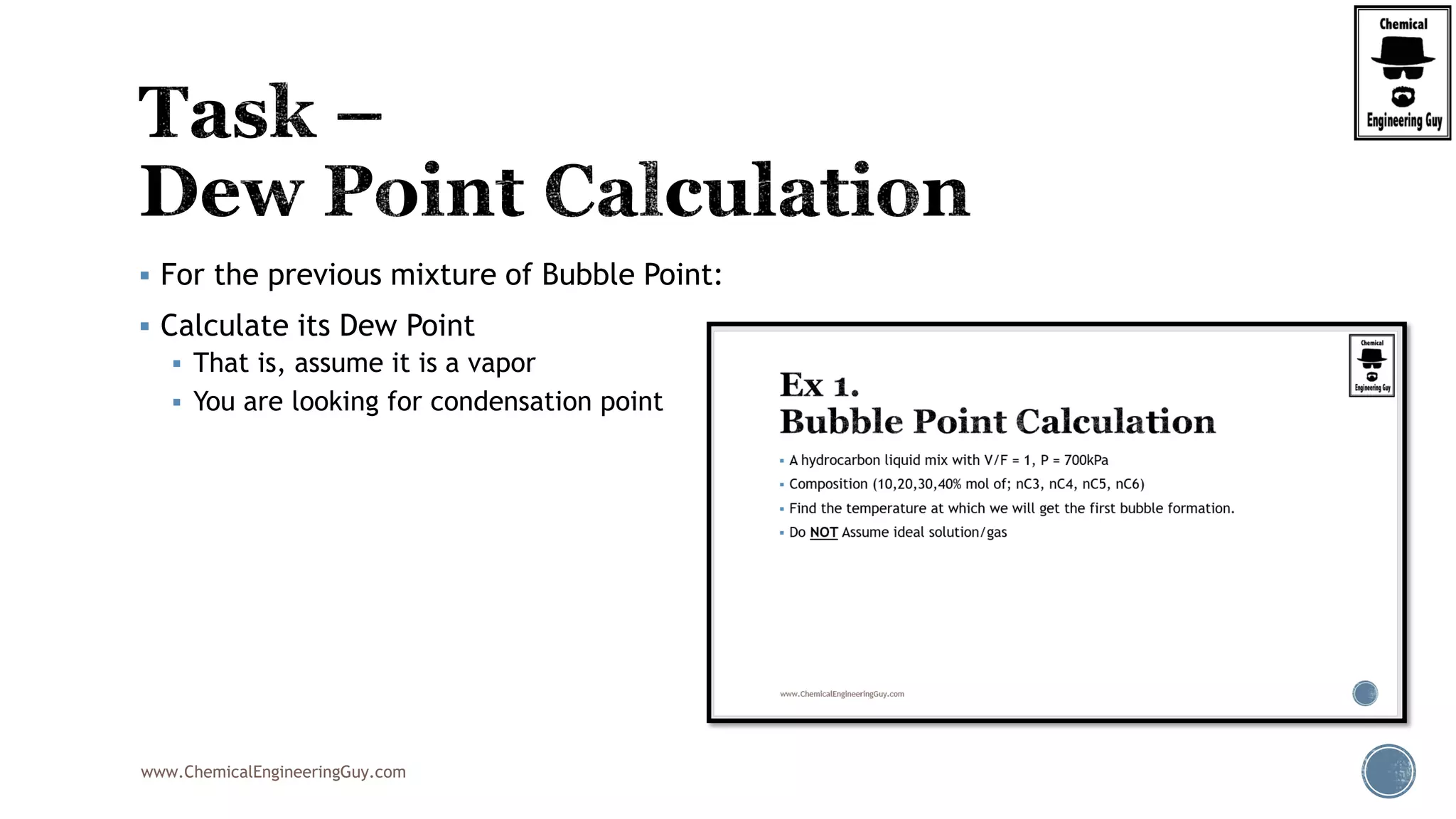 www.ChemicalEngineeringGuy.com
 For the previous mixture of Bubble Point:
 Calculate its Dew Point
 That is, assume it is a vapor
 You are looking for condensation point
 