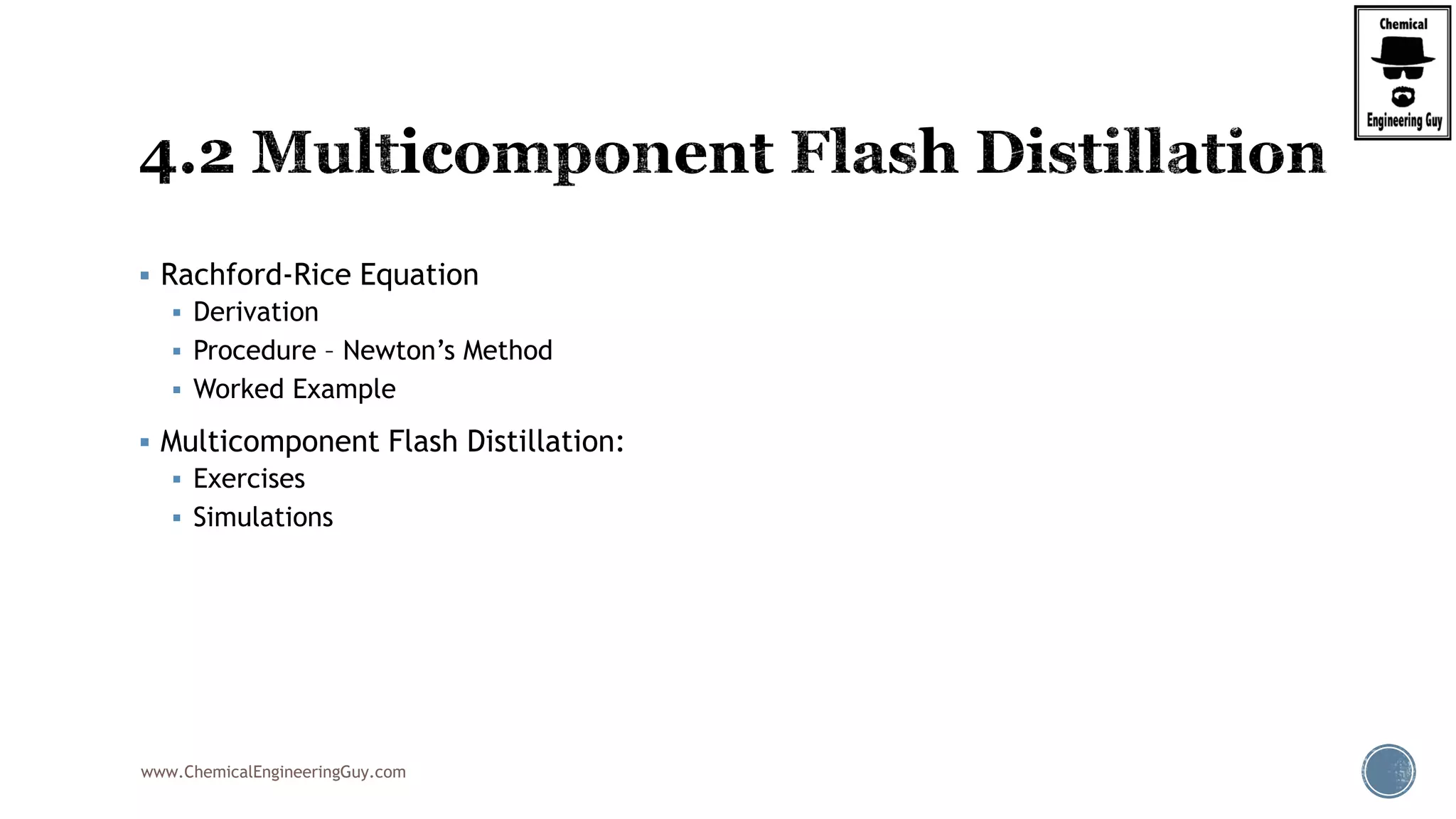 www.ChemicalEngineeringGuy.com
 Rachford-Rice Equation
 Derivation
 Procedure – Newton’s Method
 Worked Example
 Multicomponent Flash Distillation:
 Exercises
 Simulations
 