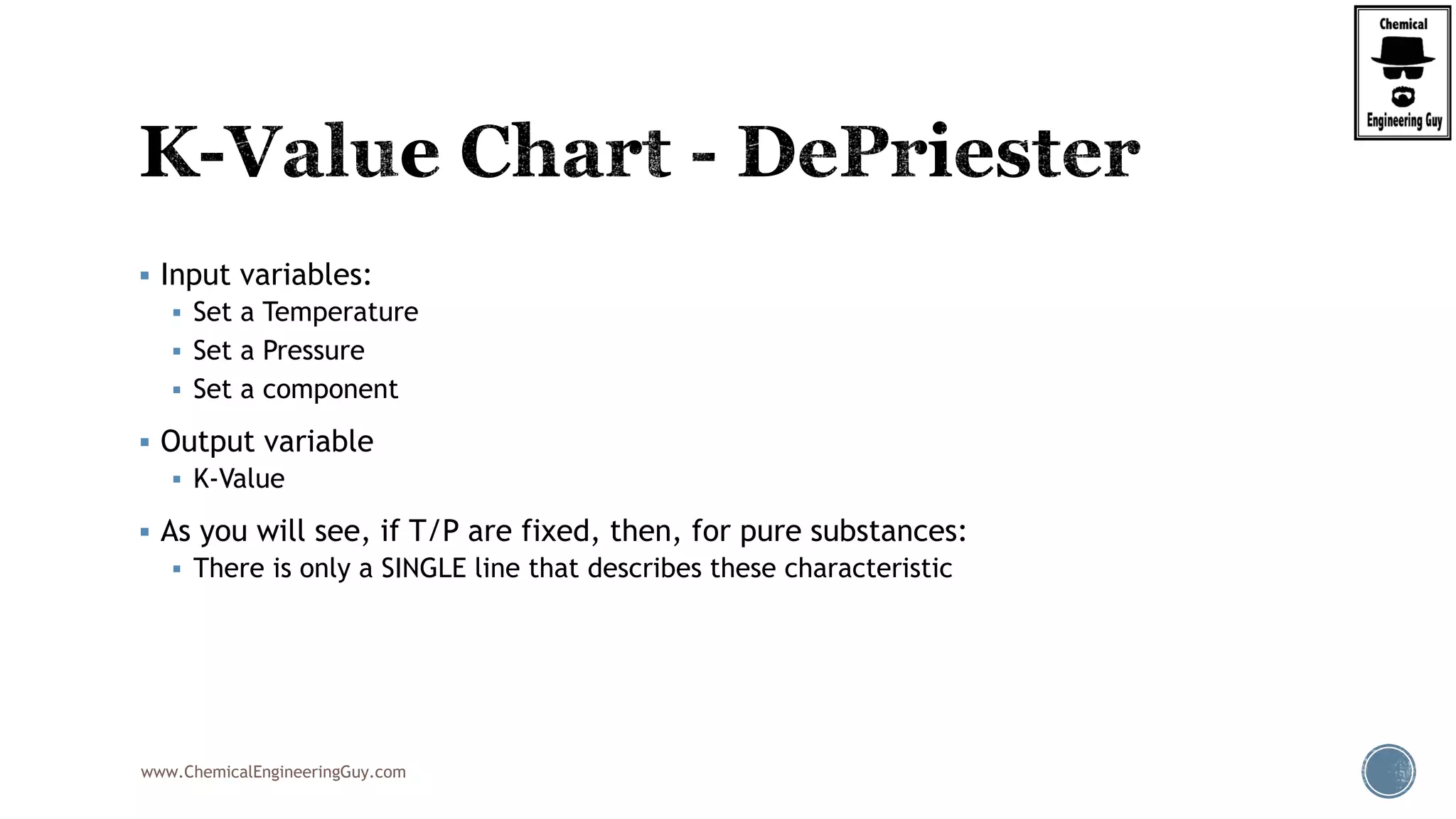 www.ChemicalEngineeringGuy.com
 Input variables:
 Set a Temperature
 Set a Pressure
 Set a component
 Output variable
 K-Value
 As you will see, if T/P are fixed, then, for pure substances:
 There is only a SINGLE line that describes these characteristic
 