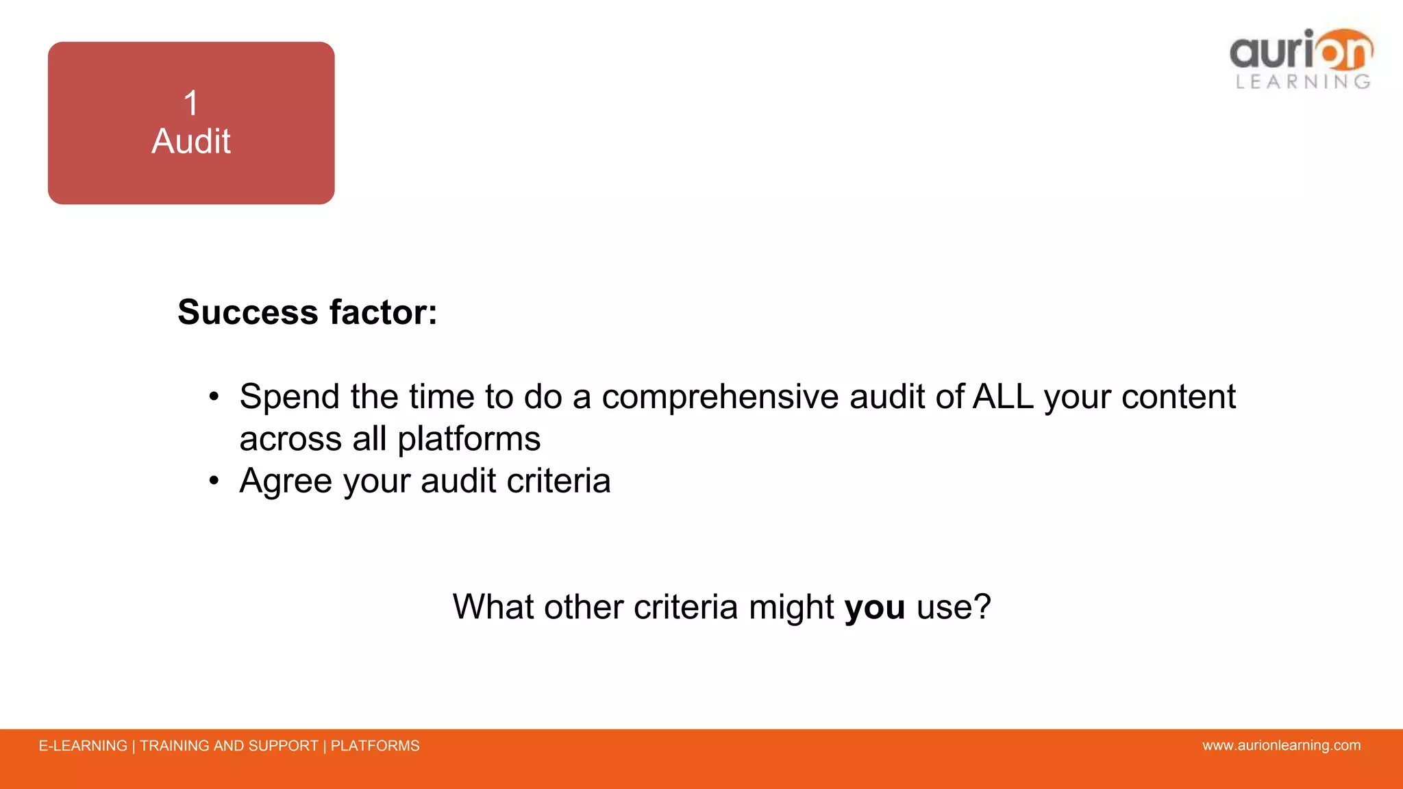 www.aurionlearning.comE-LEARNING | TRAINING AND SUPPORT | PLATFORMS
1
Audit
Success factor:
• Spend the time to do a comprehensive audit of ALL your content
across all platforms
• Agree your audit criteria
What other criteria might you use?
 