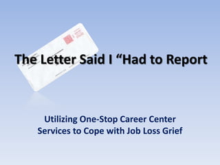 The Letter Said I “Had to Report


    Utilizing One-Stop Career Center
   Services to Cope with Job Loss Grief
 