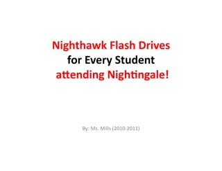 Nighthawk	
  Flash	
  Drives	
  
      for	
  Every	
  Student	
  
	
  a9ending	
  Nigh:ngale!	
  



        By:	
  Ms.	
  Mills	
  (2010-­‐2011)	
  
 