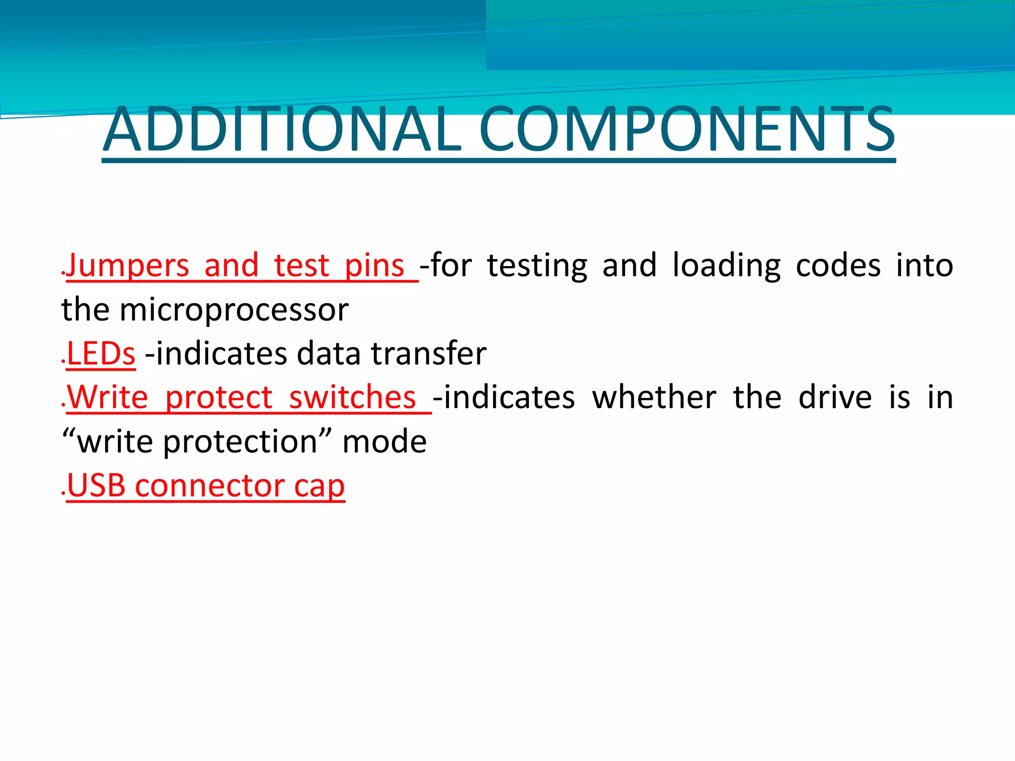 ADDITIONAL COMPONENTS
Jumpers and test pins -for testing and loading codes into
the microprocessor
LEDs -indicates data transfer
Write protect switches -indicates whether the drive is in
“write protection” mode
USB connector cap
 