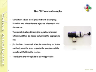 14
 It is mounted directly on the connecting fitting of
the concerned reaction tube.
It consists of:
 Anodized aluminum block provided on the left
with fittings for carrier gas and purge gas lines
connection.
 32-position sample-holding tray.
 Up to 4 optional trays are available to
accommodate 125 samples.
MAS 200 R Autosampler for Solid Samples
 