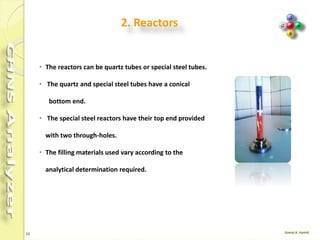 15
 Consists of a base block provided with a sampling
chamber and a lever for the injection of samples into
the reactor.
 The sample is placed inside the sampling chamber,
which must then be closed by turning the appropriate
nut.
 On the Start command, after the time delay set in the
method, push the lever towards the sampler and the
sample will fall into the reactor.
 The lever is the brought to its starting position.
The CM2 manual sampler
 