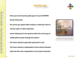 32
The carrier gas
An inert gas, which is used to sweep a mixture to be
separated through a gas chromatograph , (helium).
 Push the sample through the chromatograph column
 Clean out the chromatograph column after sample
analysis
 