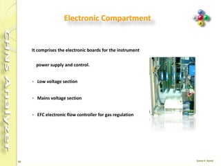 39
Pneumatic Compartment
It consists of:
 Two pressure reducers,
 Two pressure gauges and ,
 Several lines fitted with an thermo regulator
electronic flow controller (EFCt), which ensures
the switching between helium and oxygen, and
controls the flow values.
 
