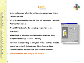 65
Example No. 1 from Cookbook
Pressure (kPa)
 He 250
 Oxygen 300
Flow (mL/min)
 He meas. 140
 He ref. 100
 Oxygen 250
Temperature (°C)
 Left 950
 Right 0
 Oven 65
 Cycle (Run Time) 720 s
 Oxygen Injection time 5 s
 Sample delay time 12 s
Analytical conditions for CHNS
 