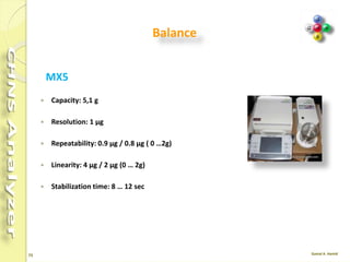 73
 In the main menu, select File and then the option Load System
Defined Method.
 In the main menu select Edit and then the option Edit Elemental
Analyzer Parameters.
 Press SEND to transfer the operating parameters to the
instrument.
 After about 50 minutes the instrument furnaces reach the
temperature settings and the LED Ready
 However, before starting an analytical cycle, a leak test must be
carried out to check that reactors, filters, if any, and gas
chromatographic columns have been properly installed.
 The instrument is now ready to run analyses.
Cont.
 