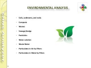 90
ENVIRONMENTAL ANALYSIS
 Soils, sediments, and rocks
 Composts
 Wastes
 Sewage/sludge
 Pesticides
 Water solution
 Waste Water
 Particulates in Air by Filters
 Particulates in Water by Filters
 