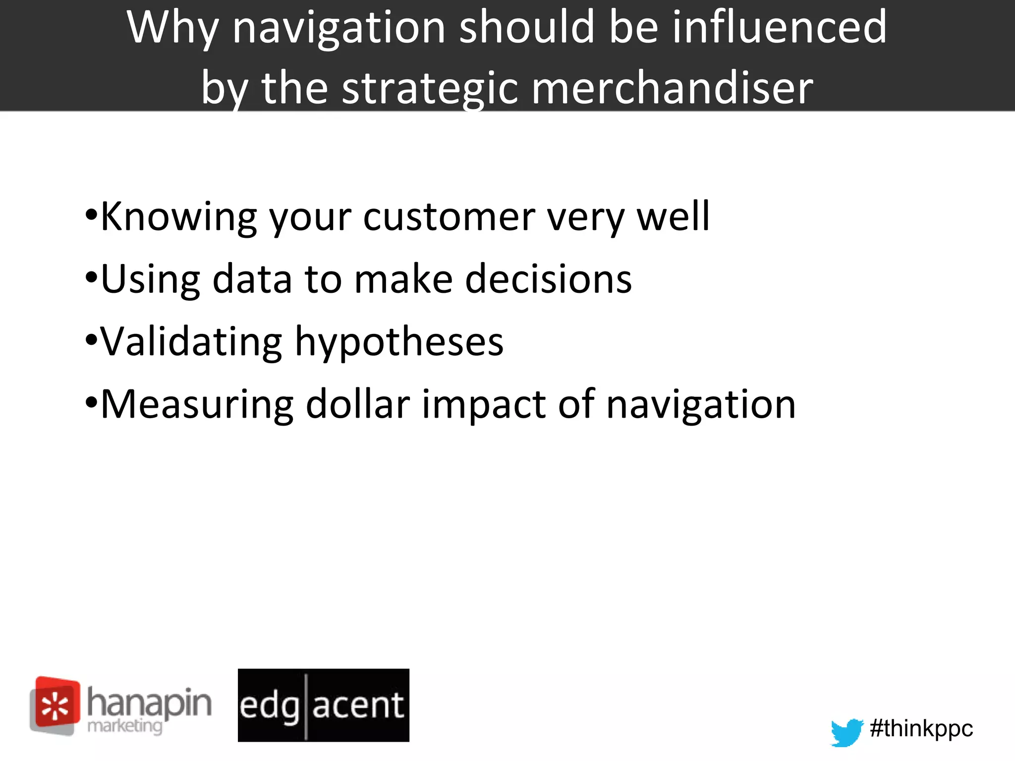 #thinkppc
Why navigation should be influenced
by the strategic merchandiser
•Knowing your customer very well
•Using data to make decisions
•Validating hypotheses
•Measuring dollar impact of navigation
 