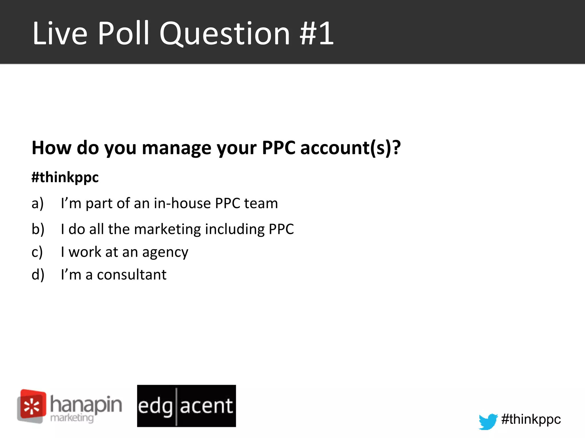 #thinkppc
Live Poll Question #1
How do you manage your PPC account(s)?
#thinkppc
a) I’m part of an in-house PPC team
b) I do all the marketing including PPC
c) I work at an agency
d) I’m a consultant
 