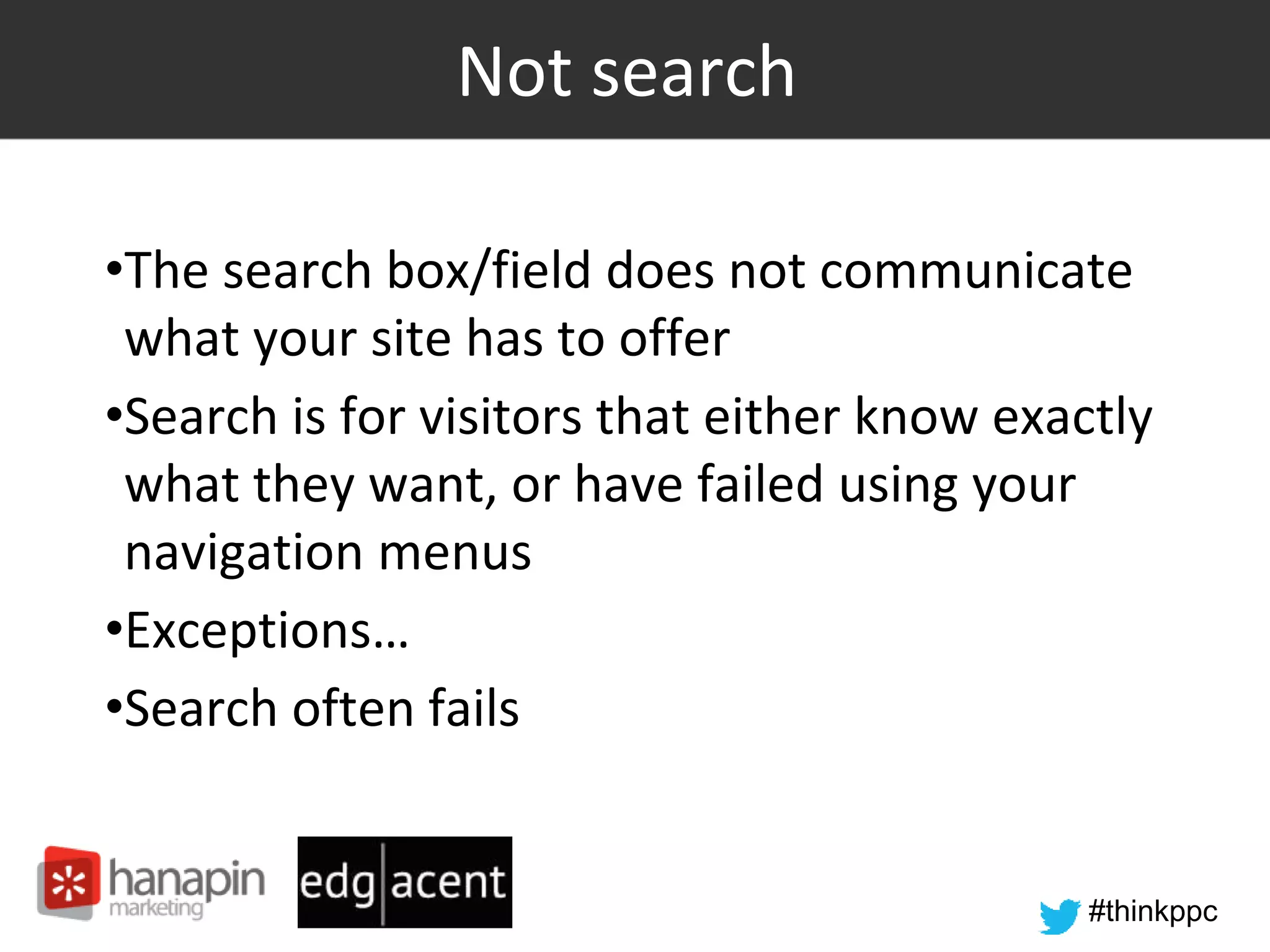 #thinkppc
Not search
•The search box/field does not communicate
what your site has to offer
•Search is for visitors that either know exactly
what they want, or have failed using your
navigation menus
•Exceptions…
•Search often fails
 