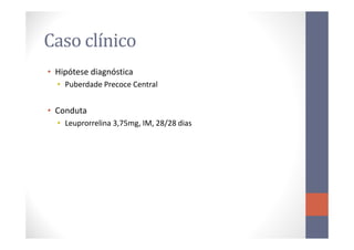 Caso clínico
• Hipótese diagnóstica
• Puberdade Precoce Central
• Conduta
• Leuprorrelina 3,75mg, IM, 28/28 dias• Leuprorrelina 3,75mg, IM, 28/28 dias
 