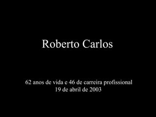 Roberto Carlos
Roberto Carlos
62 anos de vida e 46 de carreira profissional
19 de abril de 2003
 