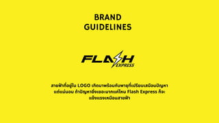BRAND
GUIDELINES
สายฟ้าที่อยู่ใน LOGO เกิดมาพร้อมกับพายุที่เปรียบเสมือนปัญหา
แต่แน่นอน ถ้าปัญหายิ่งเยอะมากแค่ไหน Flash Express ก็จะ
แข็งแรงเหมือนสายฟ้า
 