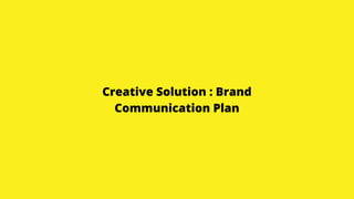 Creative Solution : Brand
Communication Plan
 