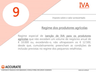 Regime especial de isenção de IVA para os produtores agrícolas que não excedam um volume de negócios anual de € 10.000 ou, excedendo-o, não ultrapassem os € 12.500, desde que, cumulativamente, preencham as condições de inclusão previstas no regime dos pequenos retalhistas. 
Imposto sobre o valor acrescentado 
9 
IVA 
Regime dos produtores agrícolas 
CORPORATE FINANCE| CONTABILIDADE | CONSULTORIA | RECURSOS HUMANOS www.accurate.pt  