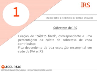 Criação de “crédito fiscal”, correspondente a uma percentagem da coleta da sobretaxa de cada contribuinte. Fica dependente da boa execução orçamental em sede de IVA e IRS 
Imposto sobre o rendimento de pessoas singulares 
1 
IRS 
Sobretaxa de IRS 
CORPORATE FINANCE| CONTABILIDADE | CONSULTORIA | RECURSOS HUMANOS  
