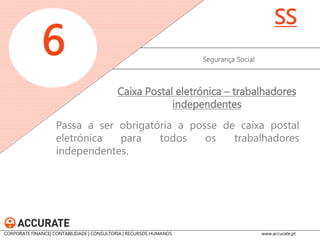 Passa a ser obrigatória a posse de caixa postal eletrónica para todos os trabalhadores independentes. 
Segurança Social 
6 
SS 
Caixa Postal eletrónica – trabalhadores independentes 
CORPORATE FINANCE| CONTABILIDADE | CONSULTORIA | RECURSOS HUMANOS www.accurate.pt  