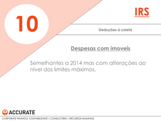 Semelhantes a 2014 mas com alterações ao
nível dos limites máximos.
Deduções à coleta10
IRS
Despesas com imoveis
CORPORATE FINANCE| CONTABILIDADE | CONSULTORIA | RECURSOS HUMANOS
 