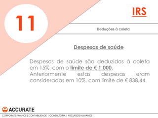 Despesas de saúde são deduzidas à coleta
em 15%, com o limite de € 1.000.
Anteriormente estas despesas eram
consideradas em 10%, com limite de € 838,44.
Deduções à coleta11
IRS
Despesas de saúde
CORPORATE FINANCE| CONTABILIDADE | CONSULTORIA | RECURSOS HUMANOS
 