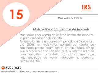 Mais-valias com venda de imóveis isentas de impostos,
se para amortização de crédito
Temporariamente e durante um período de 5 anos (i.e.,
até 2020), as mais-valias obtidas na venda de
habitação própria ficam isentas de tributação, desde
que o produto da venda seja exclusivamente utilizado
para amortizar o crédito associado, sem que
haja aquisição de nova habitação e, portanto,
reinvestimento.
Mais Valias de Imóveis15
IRS
Mais valias com vendas de imóveis
CORPORATE FINANCE| CONTABILIDADE | CONSULTORIA | RECURSOS HUMANOS
 