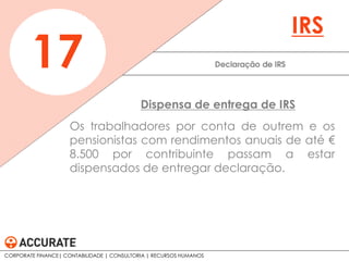 Os trabalhadores por conta de outrem e os
pensionistas com rendimentos anuais de até €
8.500 por contribuinte passam a estar
dispensados de entregar declaração.
Declaração de IRS17
IRS
Dispensa de entrega de IRS
CORPORATE FINANCE| CONTABILIDADE | CONSULTORIA | RECURSOS HUMANOS
 