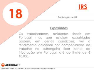 Os trabalhadores, residentes fiscais em
Portugal mas que estejam expatriados
podem, em certas condições, ver o
rendimento adicional por compensação de
trabalho no estrangeiro ficar isento de
tributação em Portugal, até ao limite de €
10.000.
Declaração de IRS18
IRS
Expatriados
CORPORATE FINANCE| CONTABILIDADE | CONSULTORIA | RECURSOS HUMANOS
 